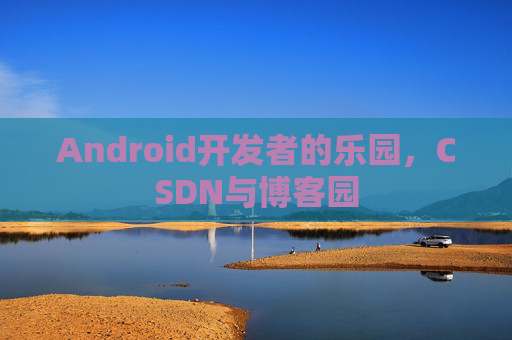 Android开发者的乐园,CSDN与博客园