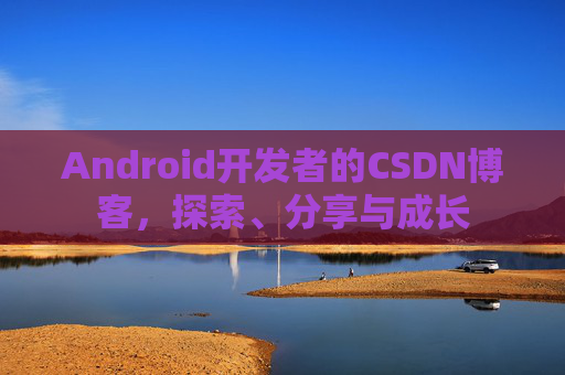 Android开发者的CSDN博客，探索、分享与成长